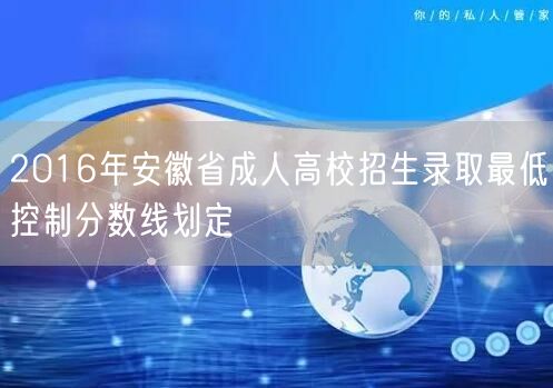 2016年安徽省成人高校招生录取最低控制分数线划定(图1)