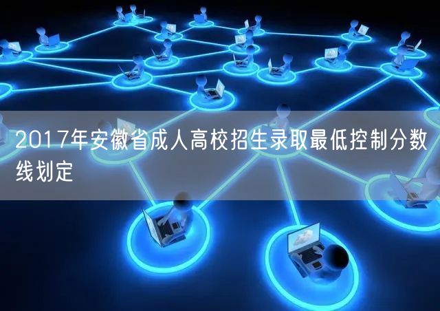 2017年安徽省成人高校招生录取最低控制分数线划定(图1)