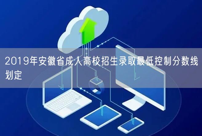 2019年安徽省成人高校招生录取最低控制分数线划定(图1)