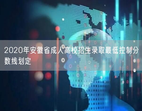 2020年安徽省成人高校招生录取最低控制分数线划定(图1)