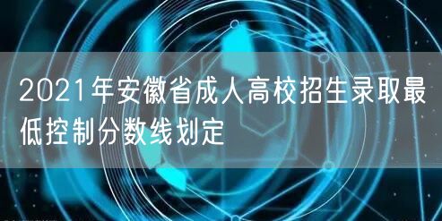 2021年安徽省成人高校招生录取最低控制分数线划定(图1)