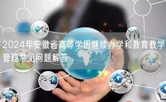 2024年安徽省高等学历继续办学和教育教学管理常见问题解答(图1)