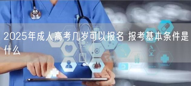2025年成人高考几岁可以报名 报考基本条件是什么(图1)