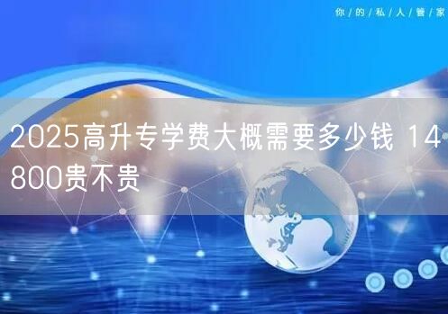 2025高升专学费大概需要多少钱 14800贵不贵(图1)