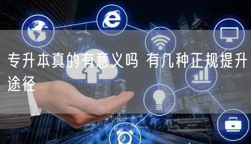 专升本真的有意义吗 有几种正规提升途径(图1)