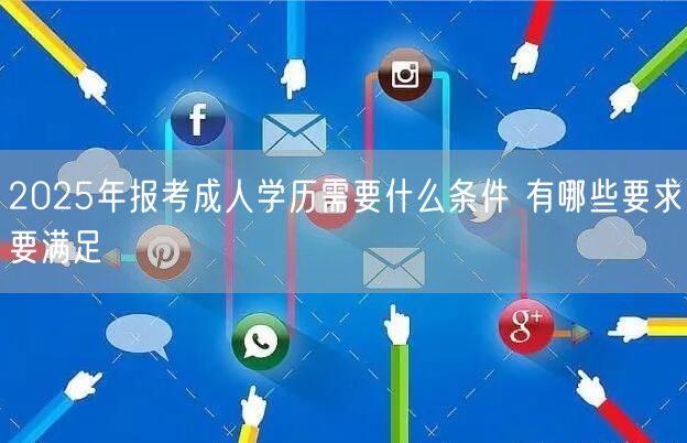 2025年报考成人学历需要什么条件 有哪些要求要满足(图1)