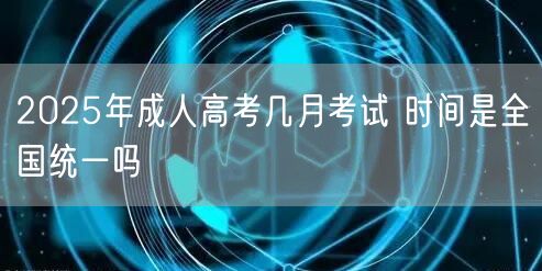 2025年成人高考几月考试 时间是全国统一吗(图1)
