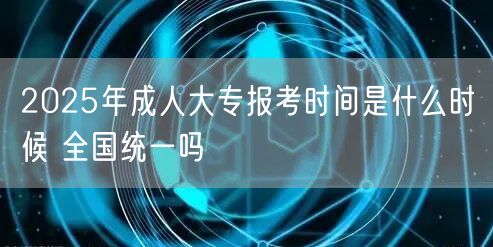 2025年成人大专报考时间是什么时候 全国统一吗(图1)