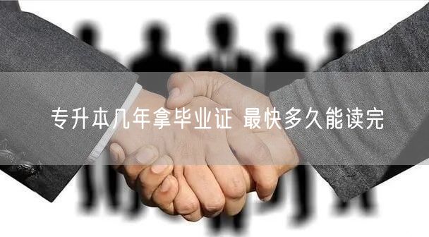 专升本几年拿毕业证 最快多久能读完(图1)