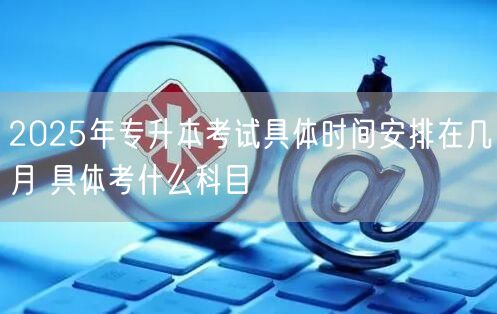 2025年专升本考试具体时间安排在几月 具体考什么科目(图1)