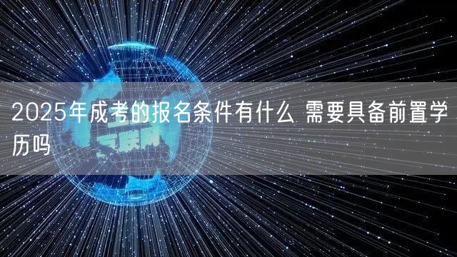 2025年成考的报名条件有什么 需要具备前置学历吗(图1)