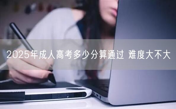 2025年成人高考多少分算通过 难度大不大(图1)