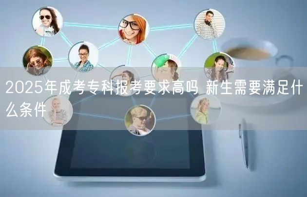 2025年成考专科报考要求高吗 新生需要满足什么条件(图1)