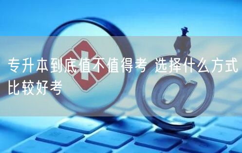 专升本到底值不值得考 选择什么方式比较好考(图1)