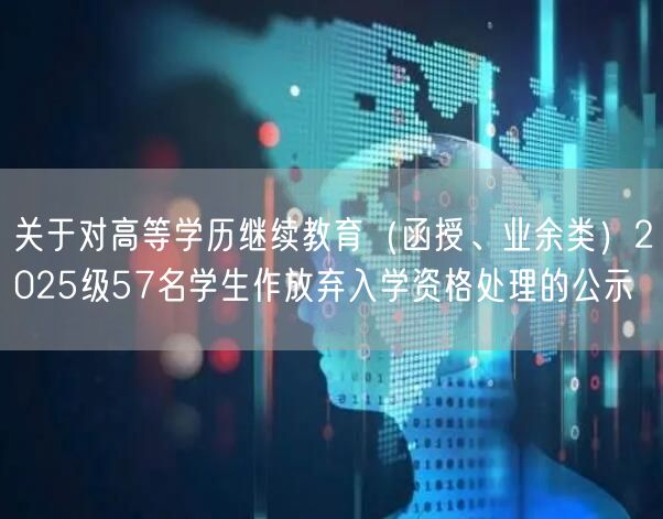关于对高等学历继续教育（函授、业余类）2025级57名学生作放弃入学资格处理的公示(图1)