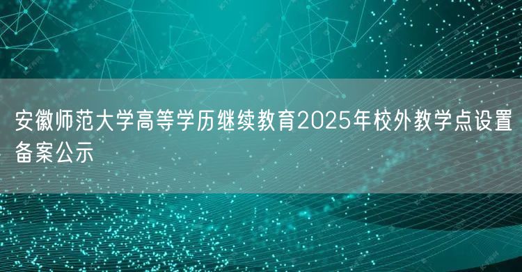 安徽师范大学高等学历继续教育2025年校外教学点设置备案公示(图1)