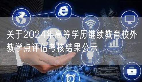 关于2024年高等学历继续教育校外教学点评估考核结果公示(图1)