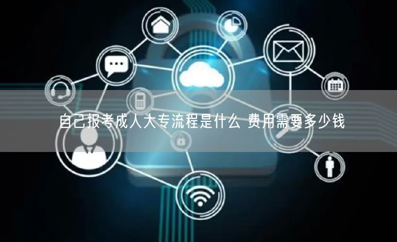 自己报考成人大专流程是什么 费用需要多少钱(图1)