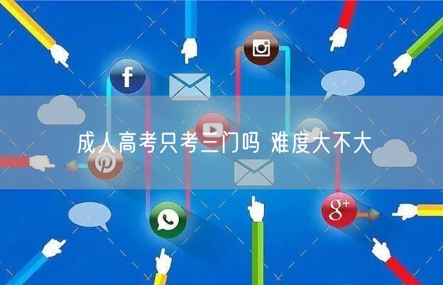 成人高考只考三门吗 难度大不大(图1)