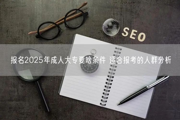 报名2025年成人大专要啥条件 适合报考的人群分析(图1)