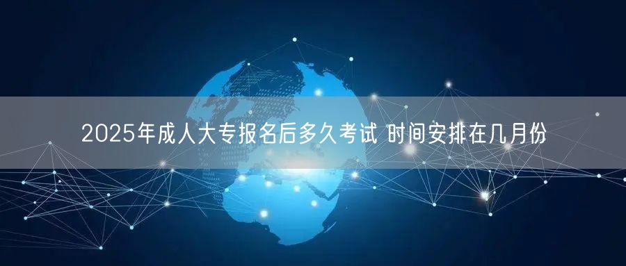 2025年成人大专报名后多久考试 时间安排在几月份(图1)