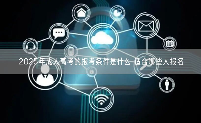  2025年成人高考的报考条件是什么 适合哪些人报名(图1)