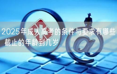 2025年成人高考的条件与要求有哪些 截止的年龄到几岁(图1)