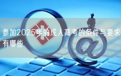 参加2025年的成人高考的条件与要求有哪些(图1)