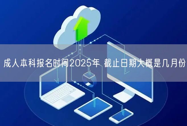 成人本科报名时间2025年 截止日期大概是几月份(图1)