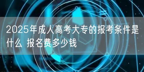 2025年成人高考大专的报考条件是什么 报名费多少钱(图1)