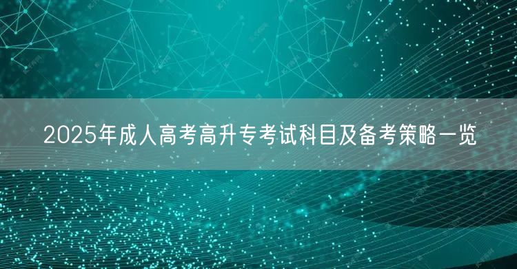 2025年成人高考高升专考试科目及备考策略一览(图1)