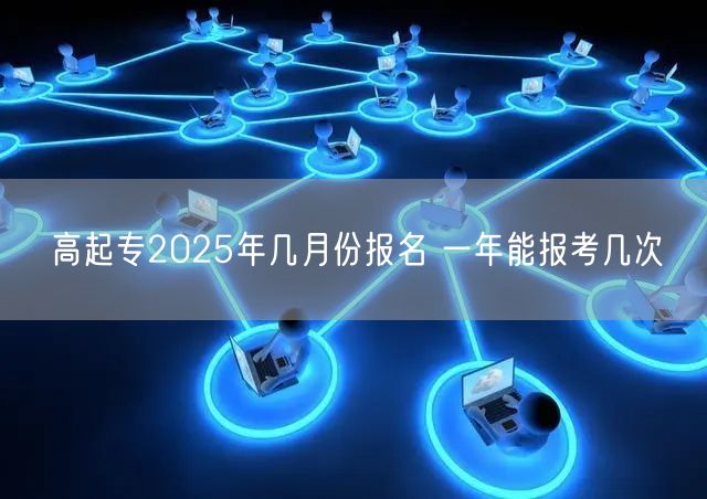 高起专2025年几月份报名 一年能报考几次(图1)