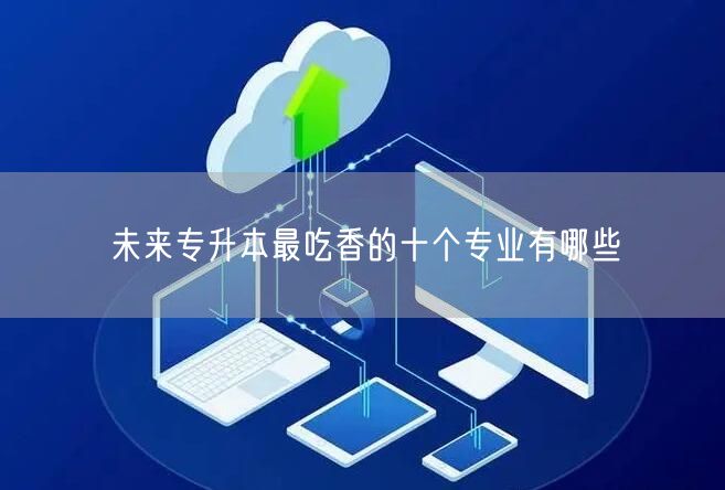 未来专升本最吃香的十个专业有哪些(图1)