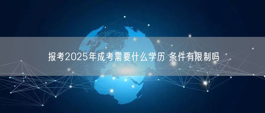 报考2025年成考需要什么学历 条件有限制吗(图1)
