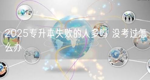 2025专升本失败的人多吗 没考过怎么办(图1)