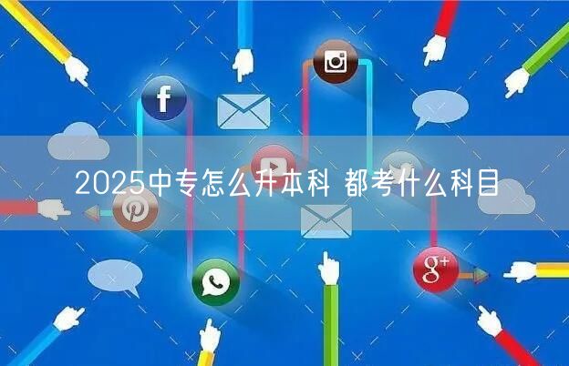 2025中专怎么升本科 都考什么科目(图1)