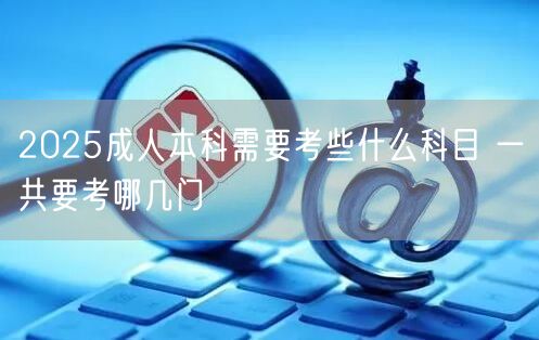 2025成人本科需要考些什么科目 一共要考哪几门(图1)